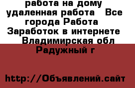 работа на дому, удаленная работа - Все города Работа » Заработок в интернете   . Владимирская обл.,Радужный г.